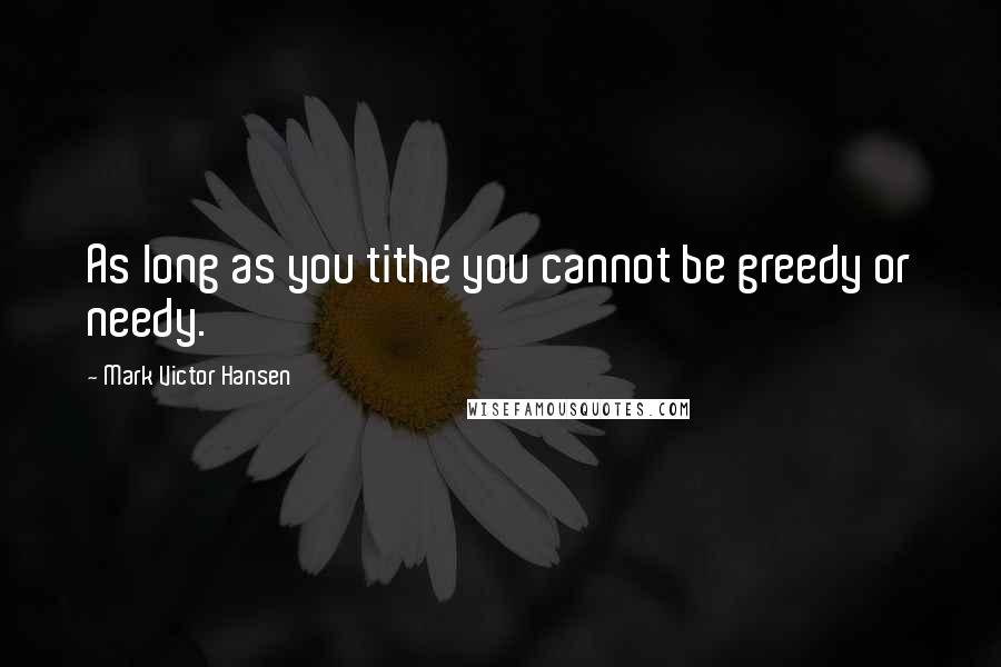 Mark Victor Hansen Quotes: As long as you tithe you cannot be greedy or needy.