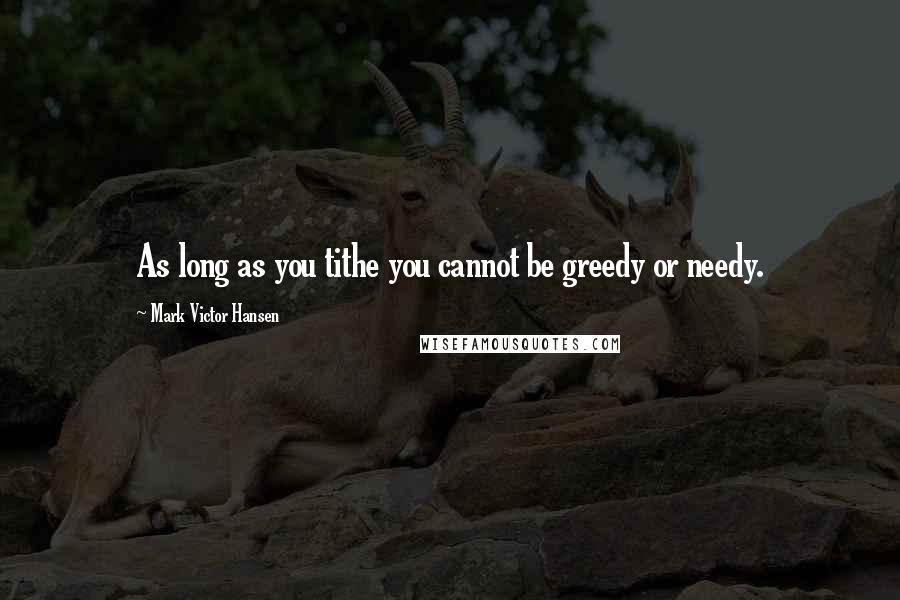 Mark Victor Hansen Quotes: As long as you tithe you cannot be greedy or needy.