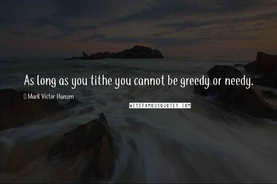 Mark Victor Hansen Quotes: As long as you tithe you cannot be greedy or needy.