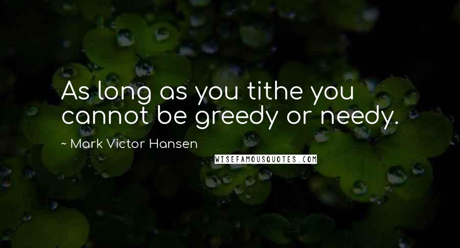 Mark Victor Hansen Quotes: As long as you tithe you cannot be greedy or needy.