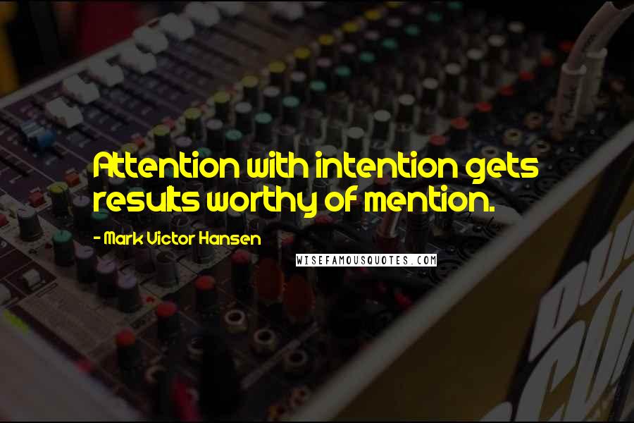 Mark Victor Hansen Quotes: Attention with intention gets results worthy of mention.