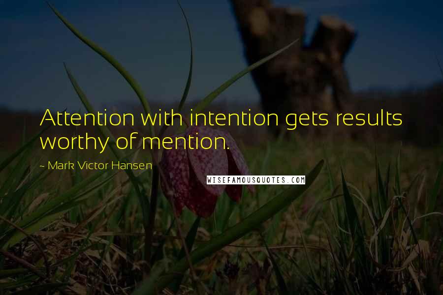 Mark Victor Hansen Quotes: Attention with intention gets results worthy of mention.