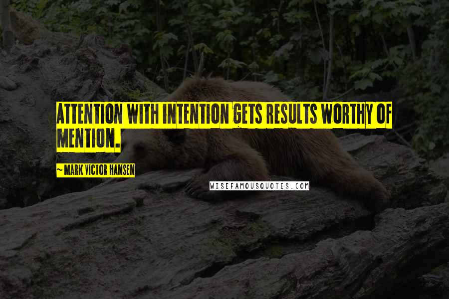 Mark Victor Hansen Quotes: Attention with intention gets results worthy of mention.