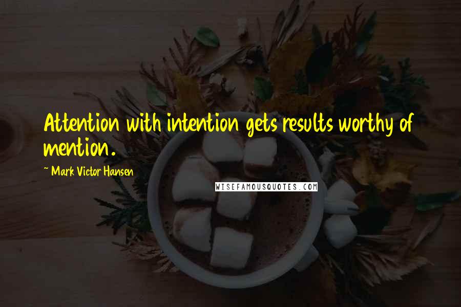 Mark Victor Hansen Quotes: Attention with intention gets results worthy of mention.