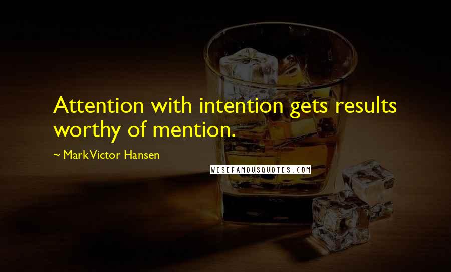 Mark Victor Hansen Quotes: Attention with intention gets results worthy of mention.