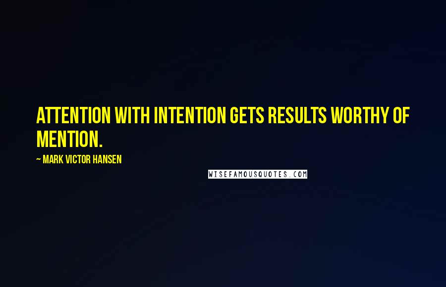 Mark Victor Hansen Quotes: Attention with intention gets results worthy of mention.