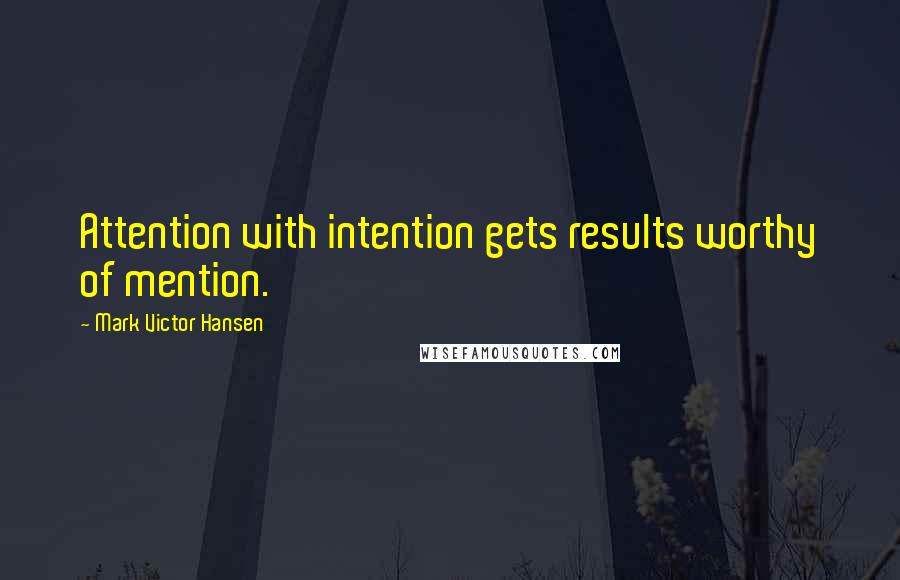 Mark Victor Hansen Quotes: Attention with intention gets results worthy of mention.