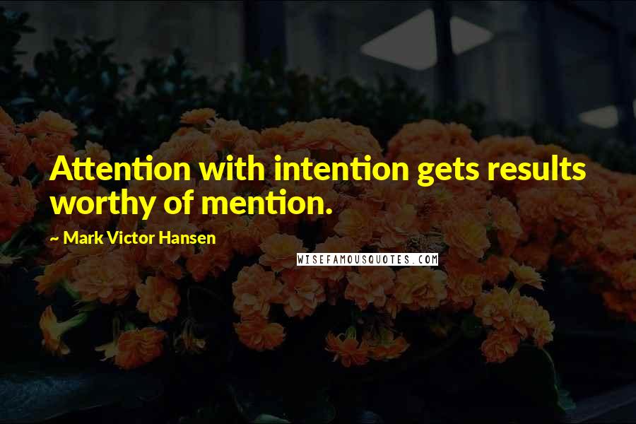 Mark Victor Hansen Quotes: Attention with intention gets results worthy of mention.