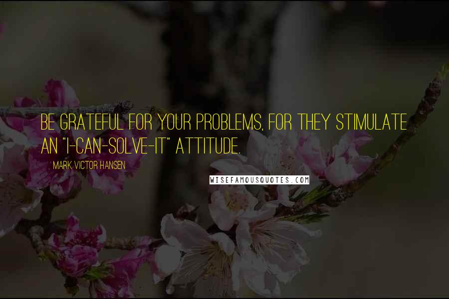 Mark Victor Hansen Quotes: Be grateful for your problems, for they stimulate an "I-can-solve-it" attitude.