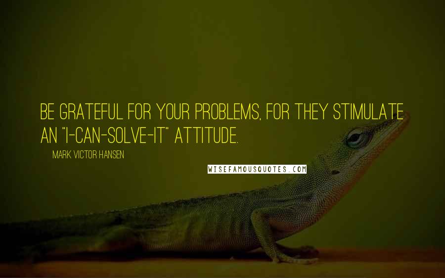 Mark Victor Hansen Quotes: Be grateful for your problems, for they stimulate an "I-can-solve-it" attitude.