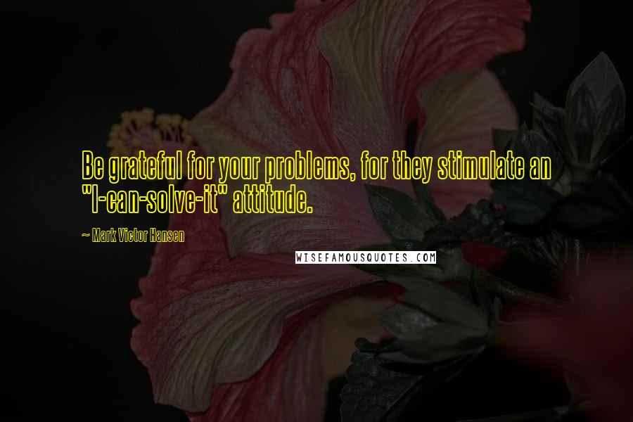 Mark Victor Hansen Quotes: Be grateful for your problems, for they stimulate an "I-can-solve-it" attitude.