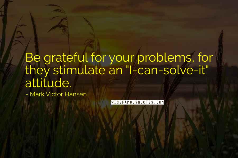 Mark Victor Hansen Quotes: Be grateful for your problems, for they stimulate an "I-can-solve-it" attitude.