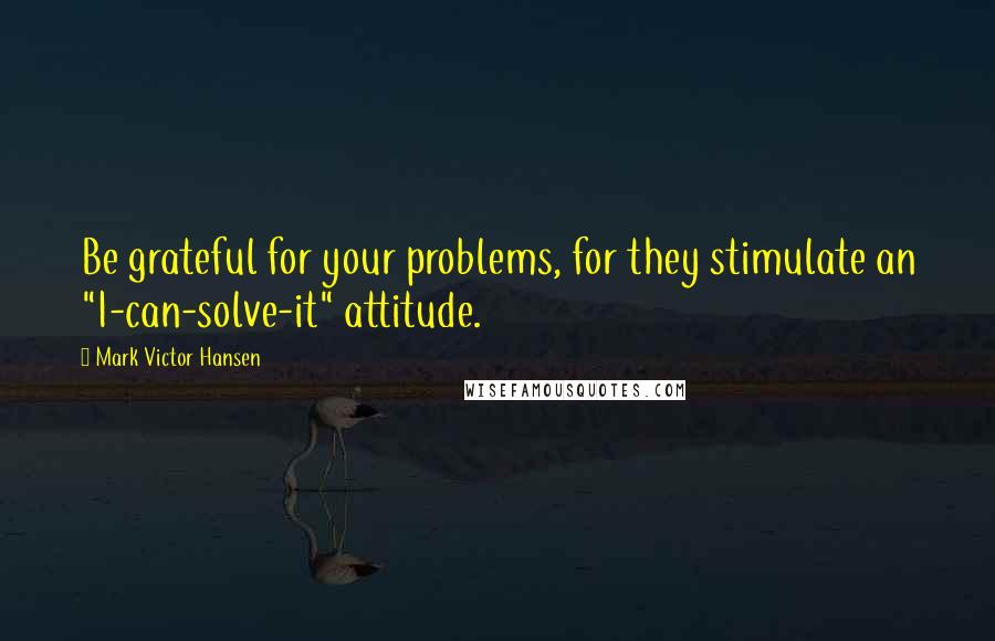 Mark Victor Hansen Quotes: Be grateful for your problems, for they stimulate an "I-can-solve-it" attitude.