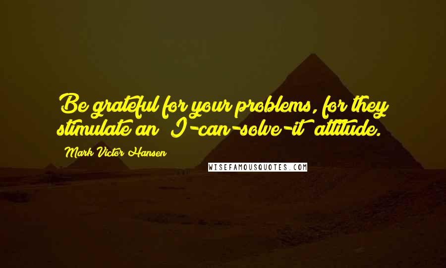 Mark Victor Hansen Quotes: Be grateful for your problems, for they stimulate an "I-can-solve-it" attitude.