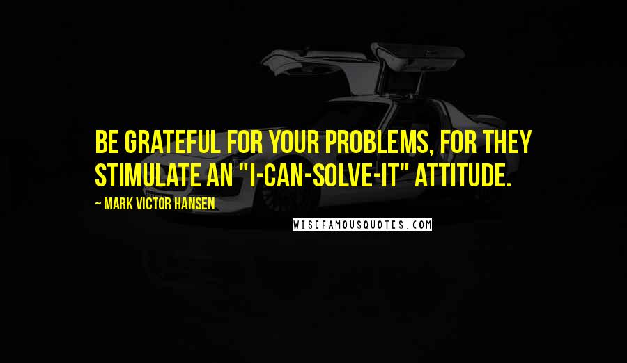 Mark Victor Hansen Quotes: Be grateful for your problems, for they stimulate an "I-can-solve-it" attitude.