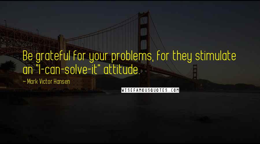 Mark Victor Hansen Quotes: Be grateful for your problems, for they stimulate an "I-can-solve-it" attitude.