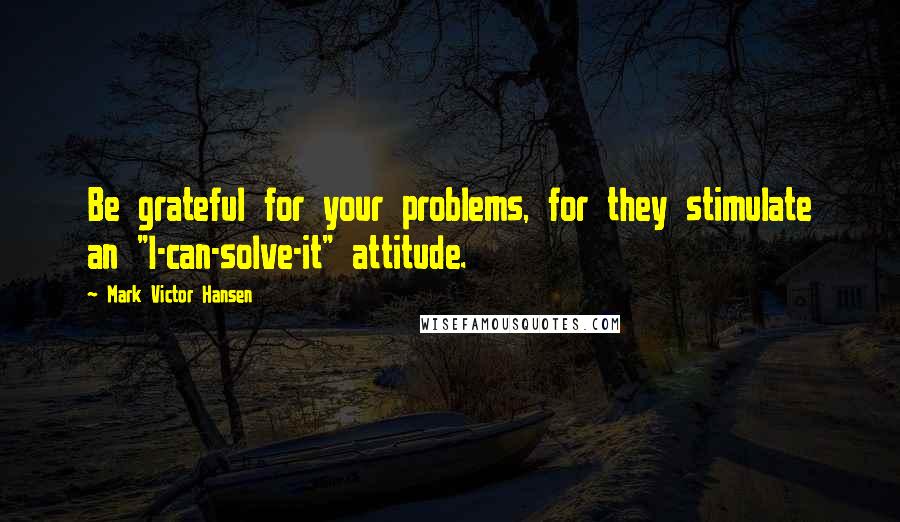 Mark Victor Hansen Quotes: Be grateful for your problems, for they stimulate an "I-can-solve-it" attitude.