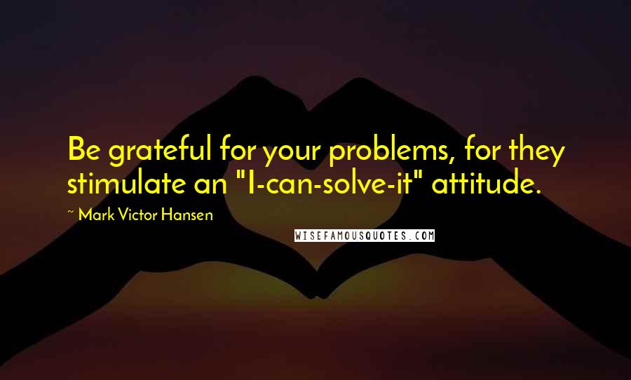 Mark Victor Hansen Quotes: Be grateful for your problems, for they stimulate an "I-can-solve-it" attitude.