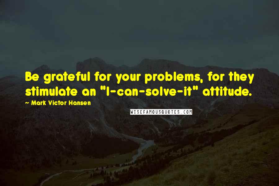 Mark Victor Hansen Quotes: Be grateful for your problems, for they stimulate an "I-can-solve-it" attitude.