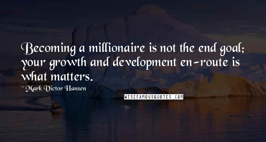 Mark Victor Hansen Quotes: Becoming a millionaire is not the end goal; your growth and development en-route is what matters.