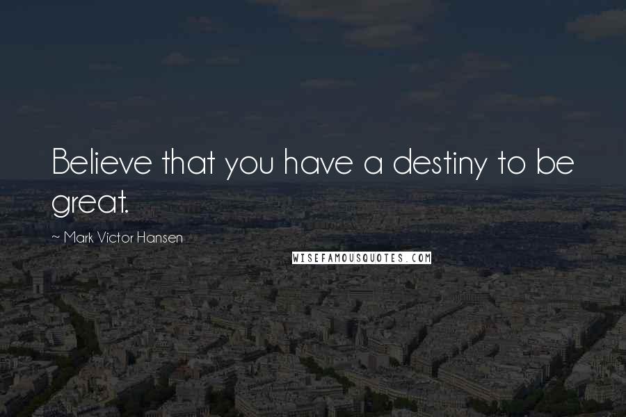 Mark Victor Hansen Quotes: Believe that you have a destiny to be great.