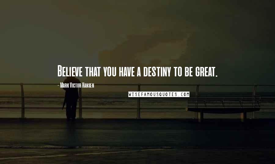 Mark Victor Hansen Quotes: Believe that you have a destiny to be great.