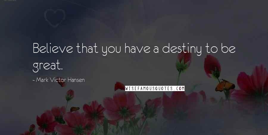 Mark Victor Hansen Quotes: Believe that you have a destiny to be great.