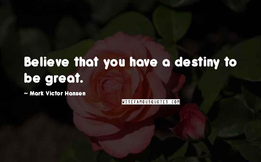 Mark Victor Hansen Quotes: Believe that you have a destiny to be great.