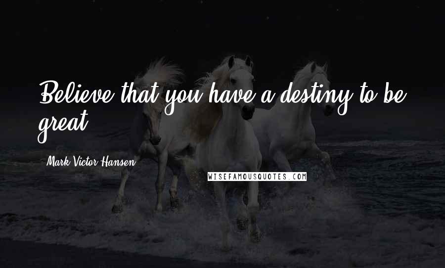 Mark Victor Hansen Quotes: Believe that you have a destiny to be great.