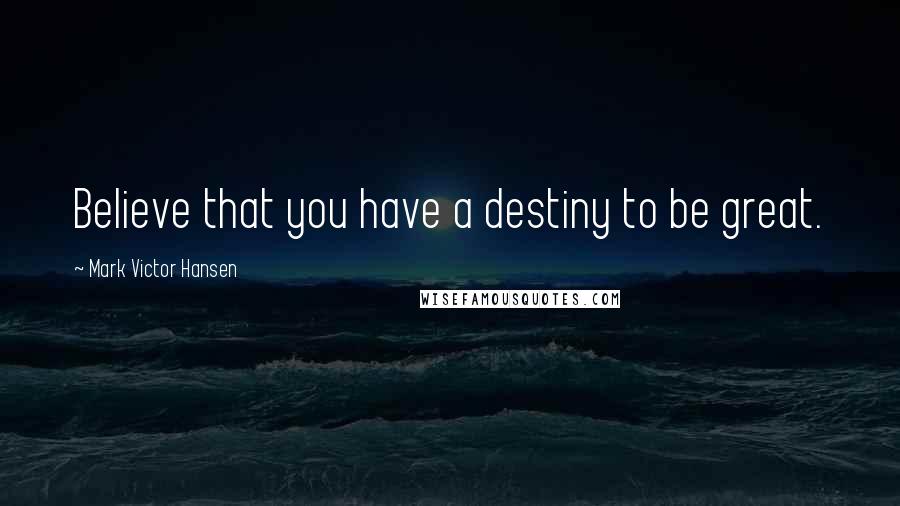 Mark Victor Hansen Quotes: Believe that you have a destiny to be great.