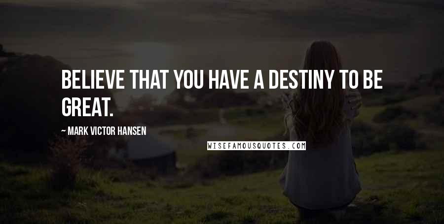 Mark Victor Hansen Quotes: Believe that you have a destiny to be great.