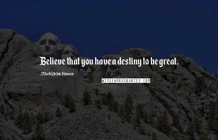 Mark Victor Hansen Quotes: Believe that you have a destiny to be great.