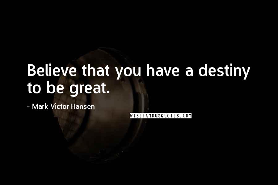 Mark Victor Hansen Quotes: Believe that you have a destiny to be great.