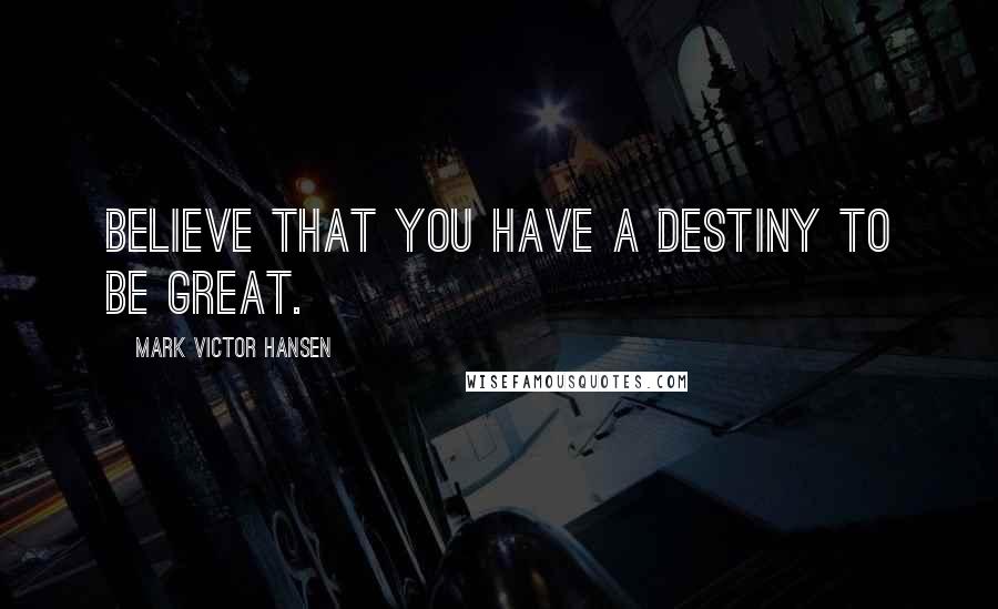 Mark Victor Hansen Quotes: Believe that you have a destiny to be great.