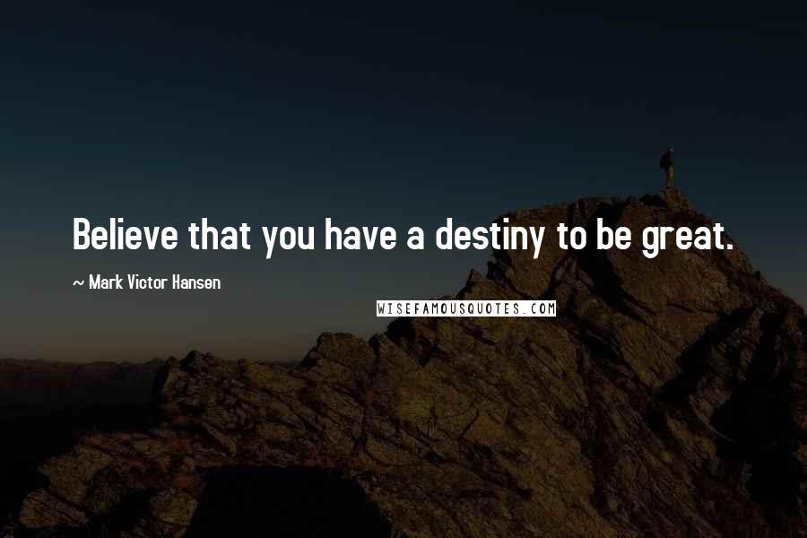 Mark Victor Hansen Quotes: Believe that you have a destiny to be great.