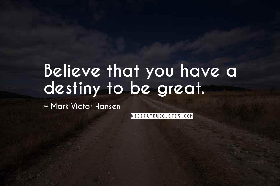 Mark Victor Hansen Quotes: Believe that you have a destiny to be great.