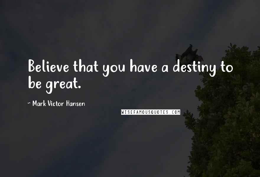 Mark Victor Hansen Quotes: Believe that you have a destiny to be great.