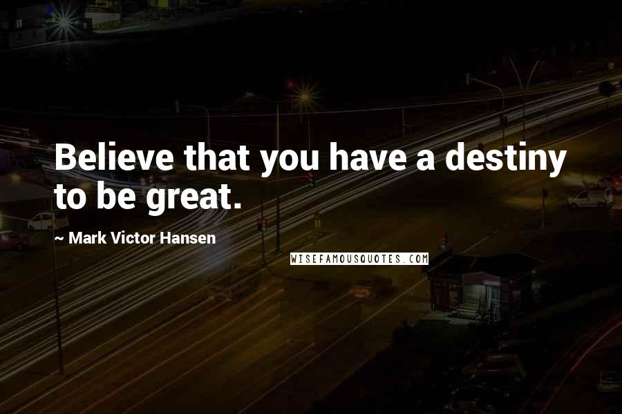 Mark Victor Hansen Quotes: Believe that you have a destiny to be great.