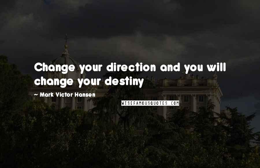 Mark Victor Hansen Quotes: Change your direction and you will change your destiny