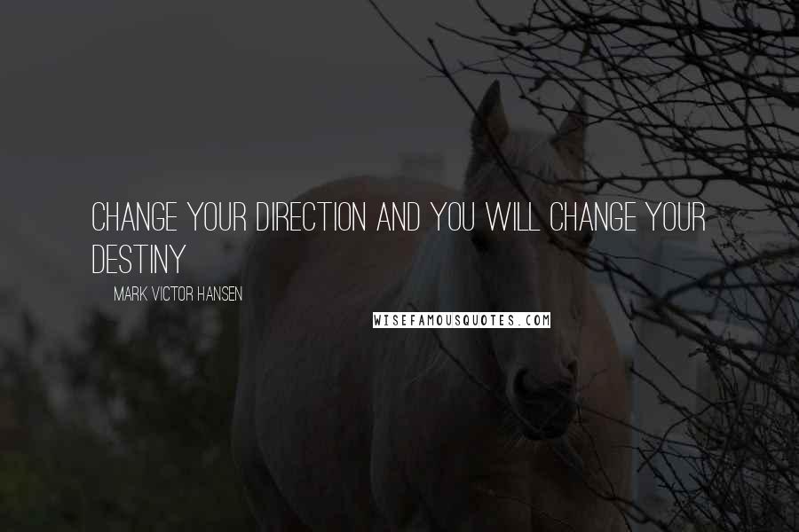Mark Victor Hansen Quotes: Change your direction and you will change your destiny