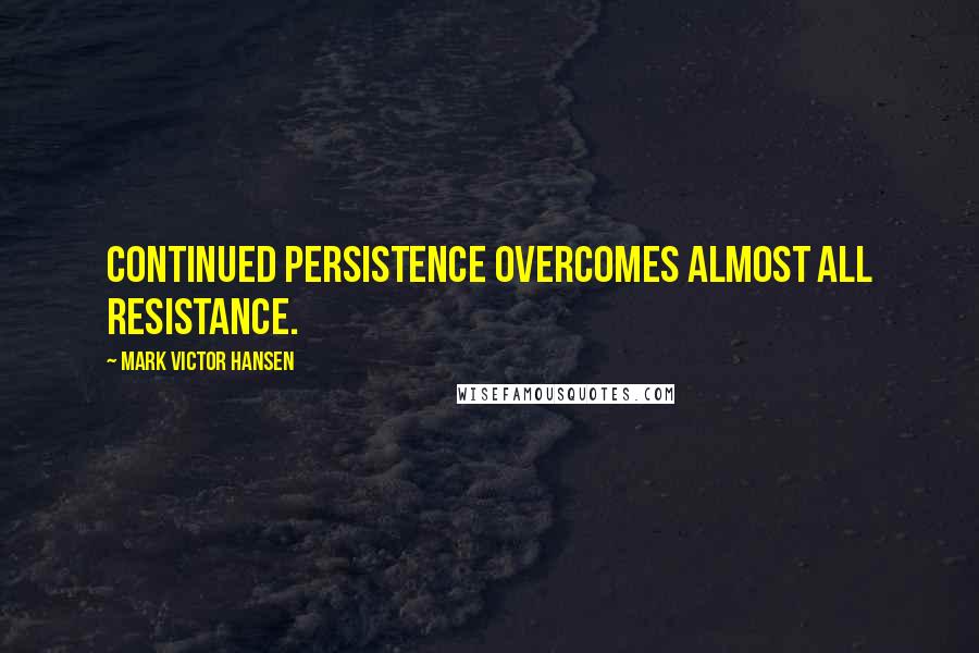 Mark Victor Hansen Quotes: Continued persistence overcomes almost all resistance.