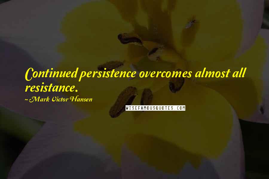 Mark Victor Hansen Quotes: Continued persistence overcomes almost all resistance.