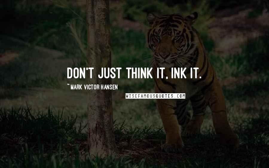 Mark Victor Hansen Quotes: Don't just think it, ink it.