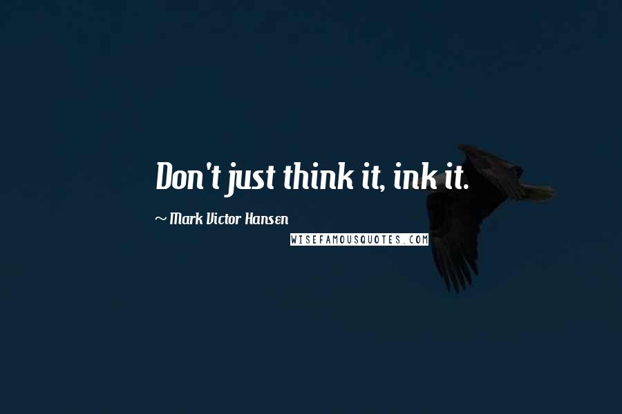 Mark Victor Hansen Quotes: Don't just think it, ink it.