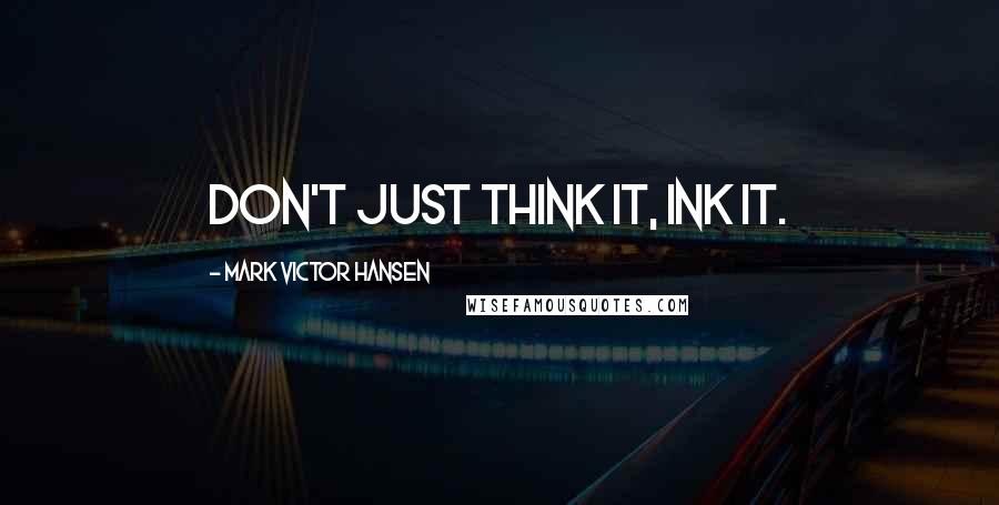 Mark Victor Hansen Quotes: Don't just think it, ink it.