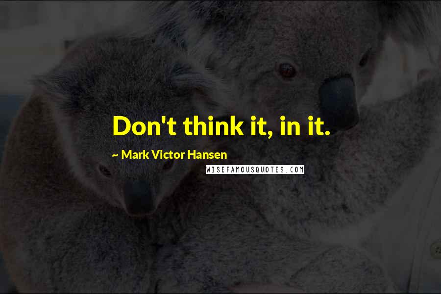 Mark Victor Hansen Quotes: Don't think it, in it.