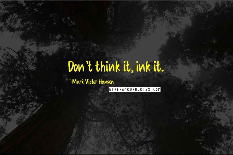 Mark Victor Hansen Quotes: Don't think it, ink it.