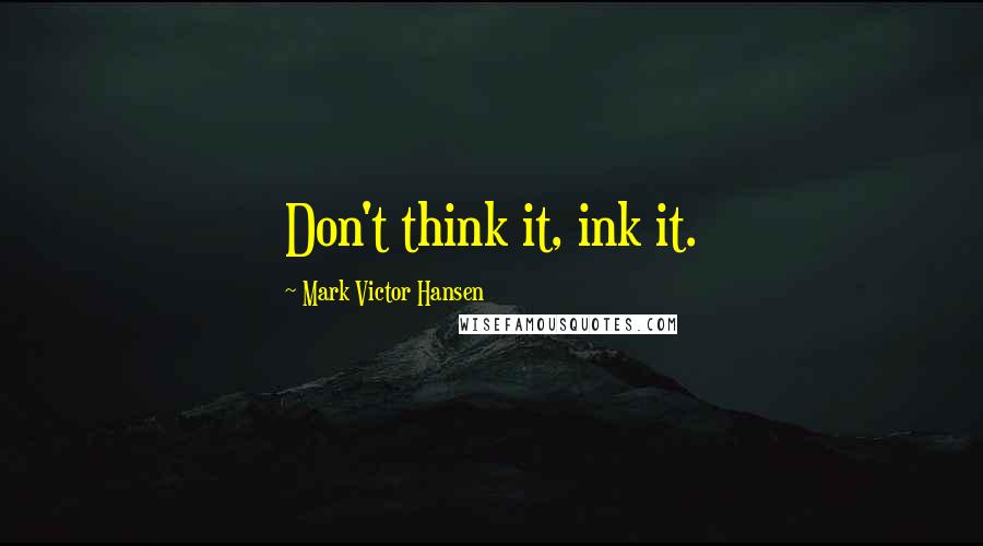 Mark Victor Hansen Quotes: Don't think it, ink it.