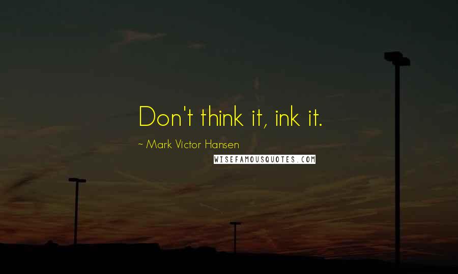 Mark Victor Hansen Quotes: Don't think it, ink it.