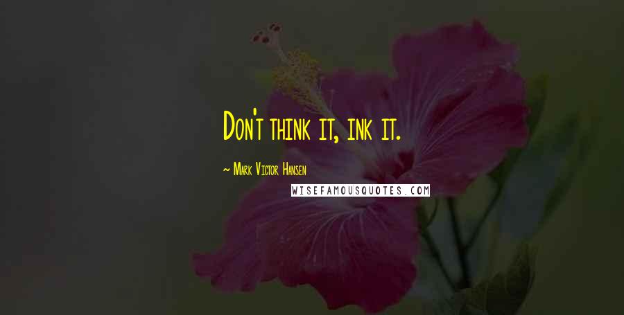 Mark Victor Hansen Quotes: Don't think it, ink it.